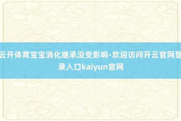 云开体育宝宝消化继承没受影响-欢迎访问开云官网登录入口kaiyun官网