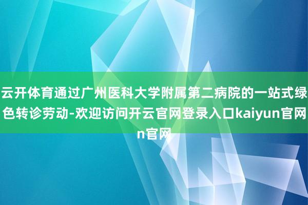 云开体育通过广州医科大学附属第二病院的一站式绿色转诊劳动-欢迎访问开云官网登录入口kaiyun官网