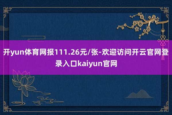 开yun体育网报111.26元/张-欢迎访问开云官网登录入口kaiyun官网