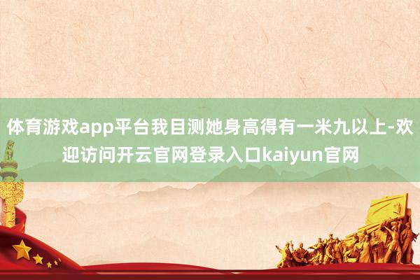 体育游戏app平台我目测她身高得有一米九以上-欢迎访问开云官网登录入口kaiyun官网