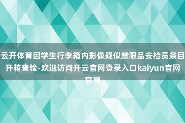 云开体育因学生行李箱内影像疑似禁限品安检员条目开箱查验-欢迎访问开云官网登录入口kaiyun官网