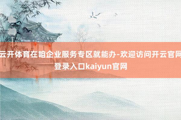 云开体育在咱企业服务专区就能办-欢迎访问开云官网登录入口kaiyun官网