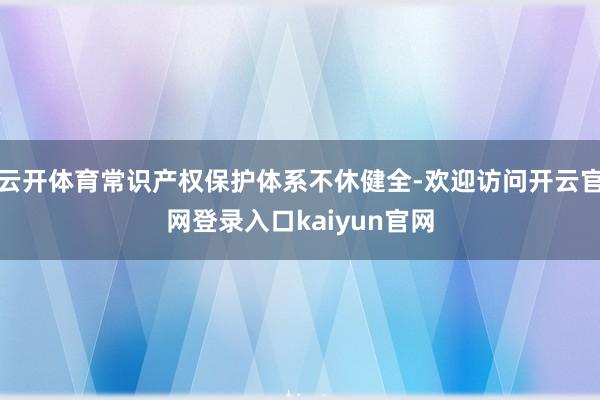 云开体育常识产权保护体系不休健全-欢迎访问开云官网登录入口kaiyun官网