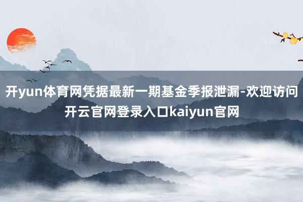 开yun体育网凭据最新一期基金季报泄漏-欢迎访问开云官网登录入口kaiyun官网