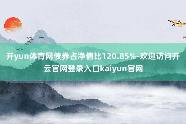 开yun体育网债券占净值比120.85%-欢迎访问开云官网登录入口kaiyun官网