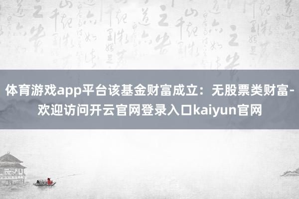 体育游戏app平台该基金财富成立：无股票类财富-欢迎访问开云官网登录入口kaiyun官网