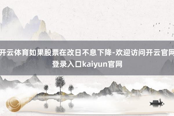 开云体育如果股票在改日不息下降-欢迎访问开云官网登录入口kaiyun官网