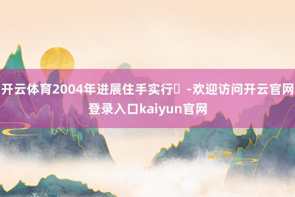 开云体育2004年进展住手实行‌-欢迎访问开云官网登录入口kaiyun官网