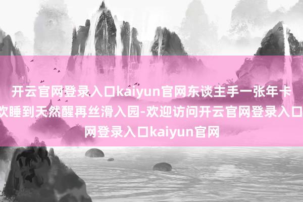 开云官网登录入口kaiyun官网东谈主手一张年卡的他们更喜欢睡到天然醒再丝滑入园-欢迎访问开云官网登录入口kaiyun官网