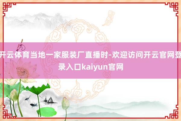 开云体育当地一家服装厂直播时-欢迎访问开云官网登录入口kaiyun官网