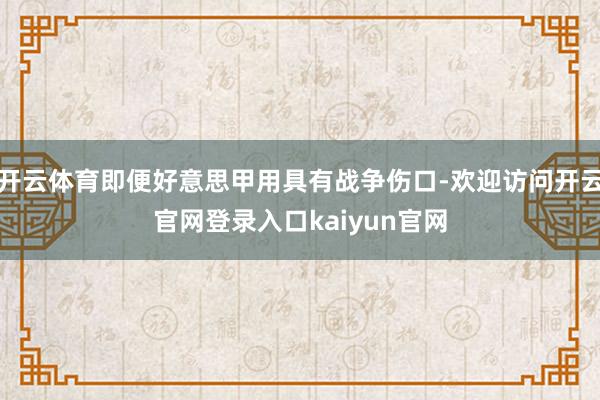 开云体育即便好意思甲用具有战争伤口-欢迎访问开云官网登录入口kaiyun官网