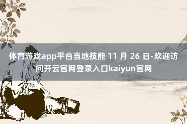 体育游戏app平台当地技能 11 月 26 日-欢迎访问开云官网登录入口kaiyun官网