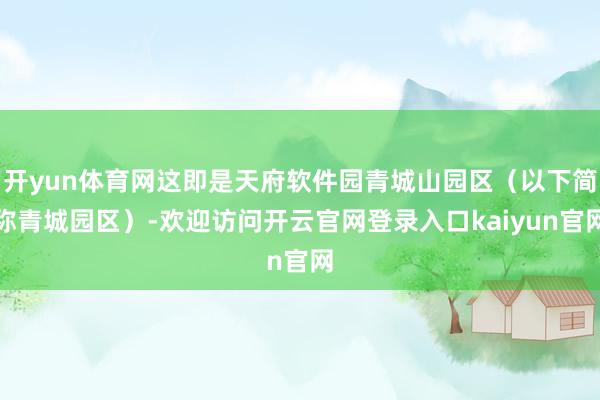 开yun体育网这即是天府软件园青城山园区（以下简称青城园区）-欢迎访问开云官网登录入口kaiyun官网