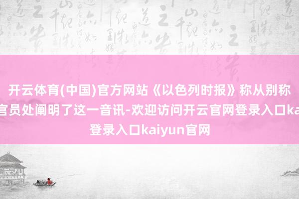 开云体育(中国)官方网站《以色列时报》称从别称好意思国官员处阐明了这一音讯-欢迎访问开云官网登录入口kaiyun官网