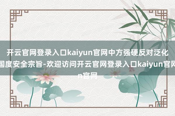 开云官网登录入口kaiyun官网中方强硬反对泛化国度安全宗旨-欢迎访问开云官网登录入口kaiyun官网