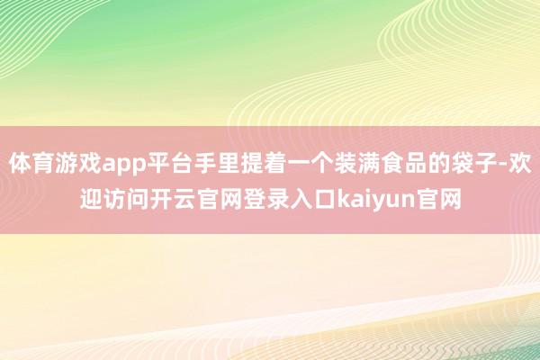 体育游戏app平台手里提着一个装满食品的袋子-欢迎访问开云官网登录入口kaiyun官网