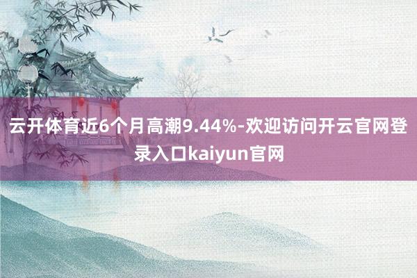 云开体育近6个月高潮9.44%-欢迎访问开云官网登录入口kaiyun官网