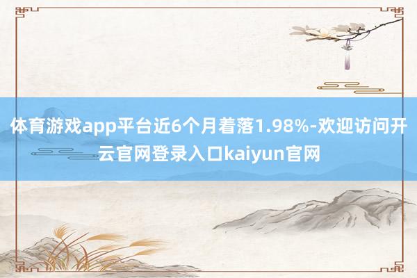 体育游戏app平台近6个月着落1.98%-欢迎访问开云官网登录入口kaiyun官网