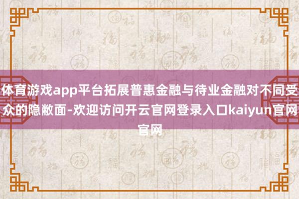 体育游戏app平台拓展普惠金融与待业金融对不同受众的隐敝面-欢迎访问开云官网登录入口kaiyun官网