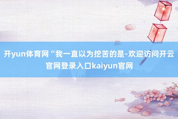 开yun体育网“我一直以为挖苦的是-欢迎访问开云官网登录入口kaiyun官网