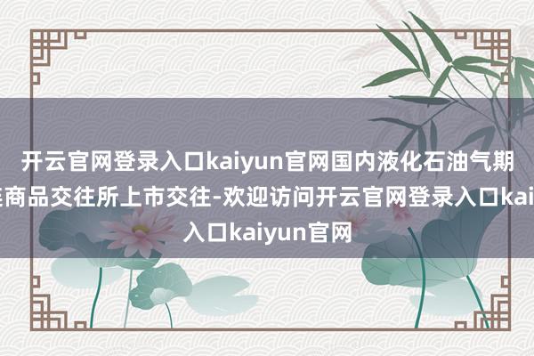 开云官网登录入口kaiyun官网国内液化石油气期货在大连商品交往所上市交往-欢迎访问开云官网登录入口kaiyun官网