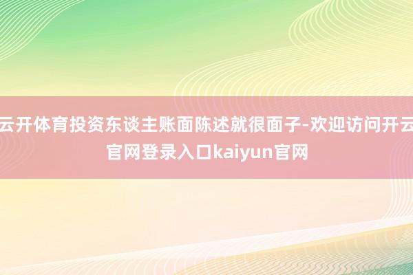 云开体育投资东谈主账面陈述就很面子-欢迎访问开云官网登录入口kaiyun官网