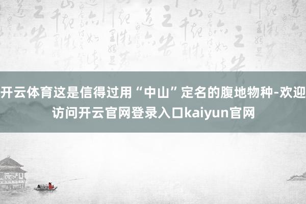 开云体育这是信得过用“中山”定名的腹地物种-欢迎访问开云官网登录入口kaiyun官网