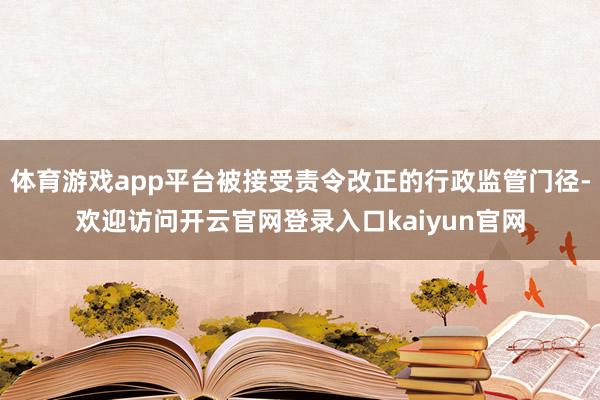 体育游戏app平台被接受责令改正的行政监管门径-欢迎访问开云官网登录入口kaiyun官网