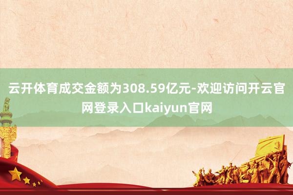 云开体育成交金额为308.59亿元-欢迎访问开云官网登录入口kaiyun官网
