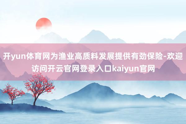 开yun体育网为渔业高质料发展提供有劲保险-欢迎访问开云官网登录入口kaiyun官网