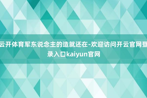 云开体育军东说念主的造就还在-欢迎访问开云官网登录入口kaiyun官网