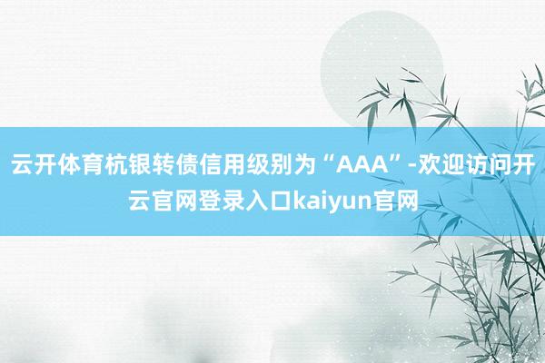 云开体育杭银转债信用级别为“AAA”-欢迎访问开云官网登录入口kaiyun官网