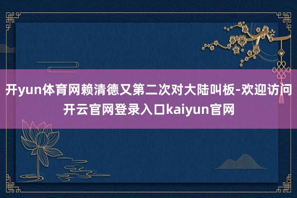开yun体育网赖清德又第二次对大陆叫板-欢迎访问开云官网登录入口kaiyun官网