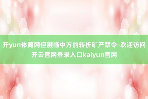 开yun体育网但濒临中方的转折矿产禁令-欢迎访问开云官网登录入口kaiyun官网