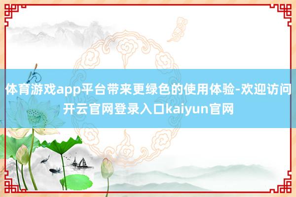 体育游戏app平台带来更绿色的使用体验-欢迎访问开云官网登录入口kaiyun官网