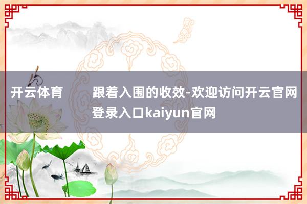 开云体育 跟着入围的收效-欢迎访问开云官网登录入口kaiyun官网