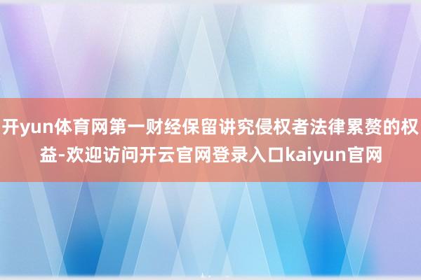 开yun体育网第一财经保留讲究侵权者法律累赘的权益-欢迎访问开云官网登录入口kaiyun官网