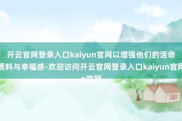 开云官网登录入口kaiyun官网以增强他们的活命质料与幸福感-欢迎访问开云官网登录入口kaiyun官网