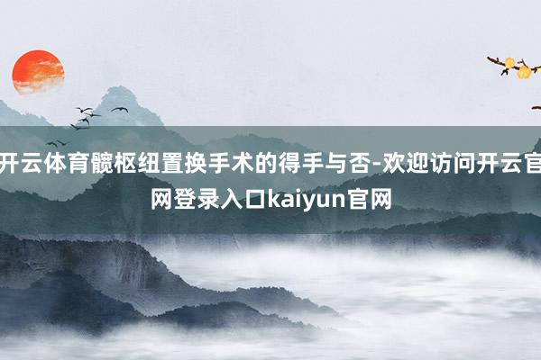 开云体育髋枢纽置换手术的得手与否-欢迎访问开云官网登录入口kaiyun官网