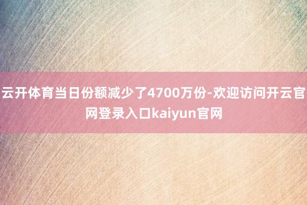 云开体育当日份额减少了4700万份-欢迎访问开云官网登录入口kaiyun官网
