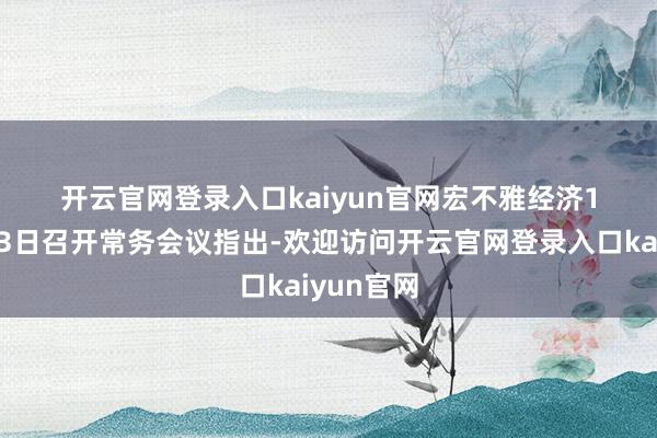 开云官网登录入口kaiyun官网　　宏不雅经济　　1、国务院3日召开常务会议指出-欢迎访问开云官网登录入口kaiyun官网