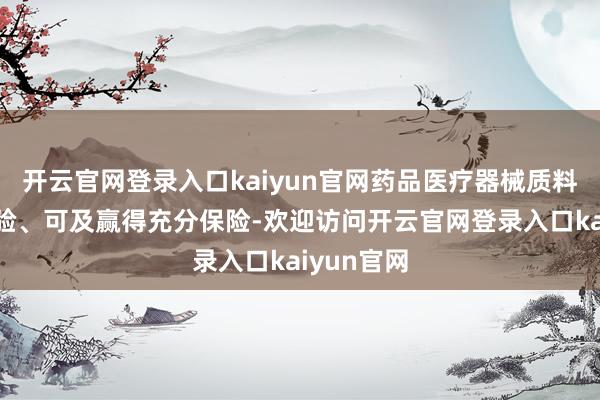 开云官网登录入口kaiyun官网药品医疗器械质料安全、灵验、可及赢得充分保险-欢迎访问开云官网登录入口kaiyun官网