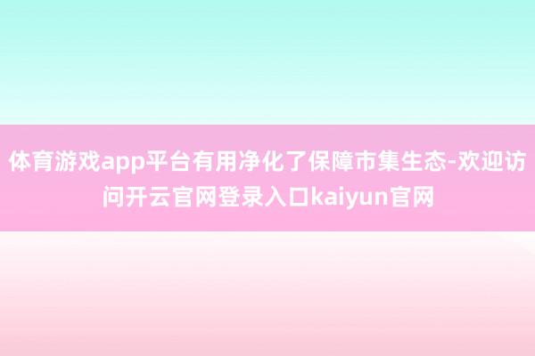 体育游戏app平台有用净化了保障市集生态-欢迎访问开云官网登录入口kaiyun官网