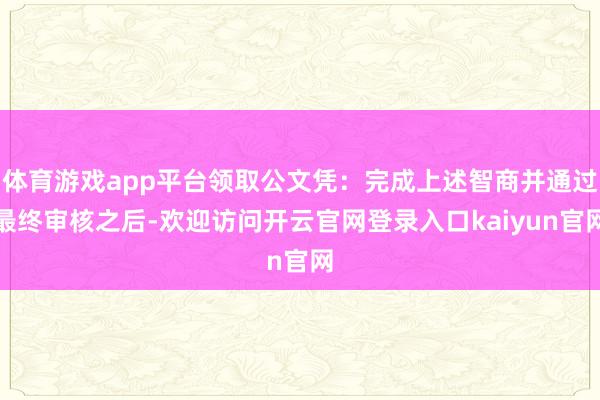 体育游戏app平台领取公文凭：完成上述智商并通过最终审核之后-欢迎访问开云官网登录入口kaiyun官网
