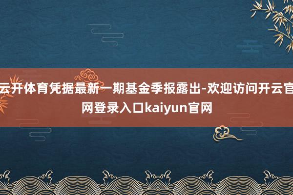 云开体育凭据最新一期基金季报露出-欢迎访问开云官网登录入口kaiyun官网