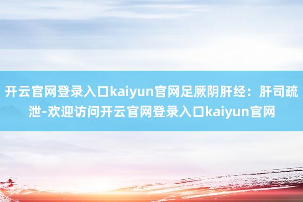 开云官网登录入口kaiyun官网足厥阴肝经：肝司疏泄-欢迎访问开云官网登录入口kaiyun官网
