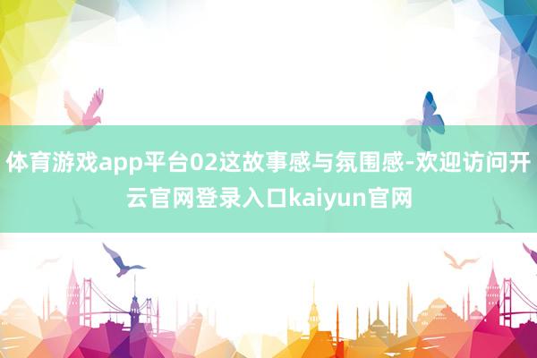 体育游戏app平台02这故事感与氛围感-欢迎访问开云官网登录入口kaiyun官网