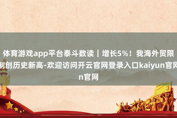 体育游戏app平台泰斗数读｜增长5%！我海外贸限制创历史新高-欢迎访问开云官网登录入口kaiyun官网