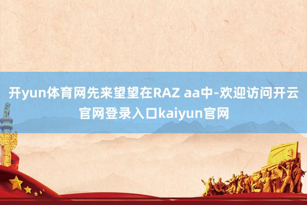 开yun体育网先来望望在RAZ aa中-欢迎访问开云官网登录入口kaiyun官网