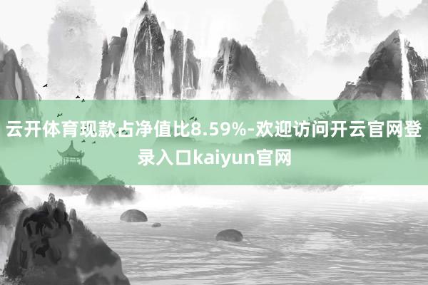 云开体育现款占净值比8.59%-欢迎访问开云官网登录入口kaiyun官网